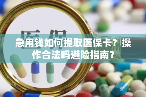 急用钱如何提取医保卡？操作合法吗避险指南？